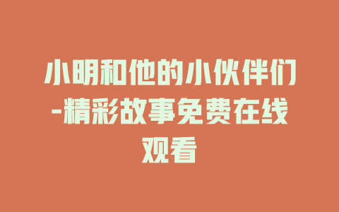 小明和他的小伙伴们-精彩故事免费在线观看