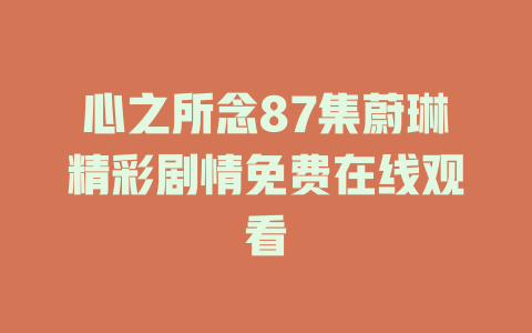心之所念87集蔚琳精彩剧情免费在线观看