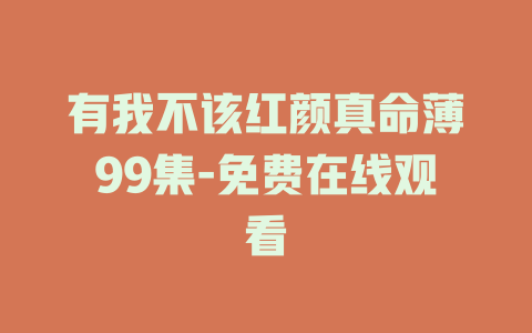有我不该红颜真命薄99集-免费在线观看