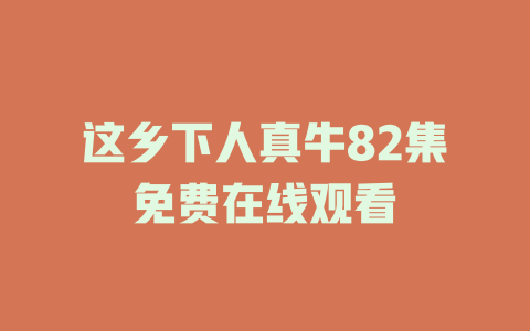 这乡下人真牛82集免费在线观看