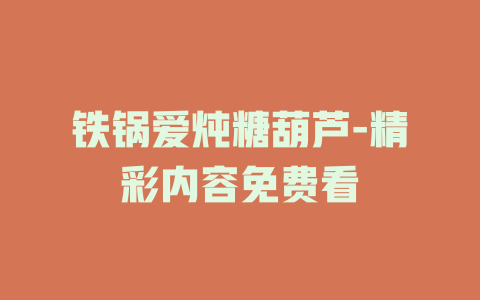 铁锅爱炖糖葫芦-精彩内容免费看