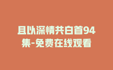 且以深情共白首94集-免费在线观看