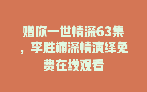 赠你一世情深63集，李胜楠深情演绎免费在线观看