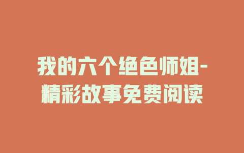 我的六个绝色师姐-精彩故事免费阅读