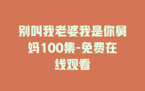 别叫我老婆我是你舅妈100集-免费在线观看
