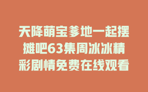 天降萌宝爹地一起摆摊吧63集周冰冰精彩剧情免费在线观看