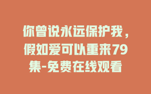 你曾说永远保护我，假如爱可以重来79集-免费在线观看