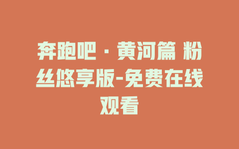 奔跑吧·黄河篇 粉丝悠享版-免费在线观看