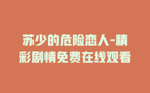 苏少的危险恋人-精彩剧情免费在线观看