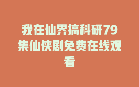 我在仙界搞科研79集仙侠剧免费在线观看