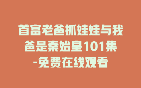 首富老爸抓娃娃与我爸是秦始皇101集-免费在线观看