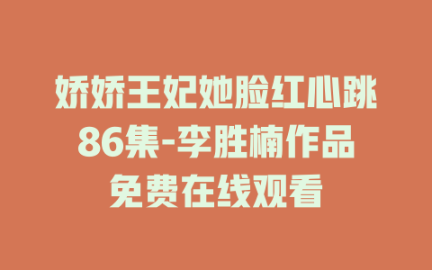 娇娇王妃她脸红心跳86集-李胜楠作品免费在线观看