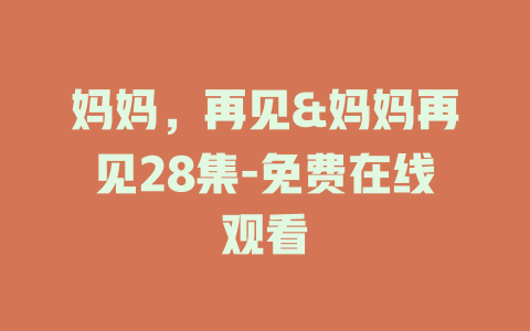 妈妈，再见&妈妈再见28集-免费在线观看