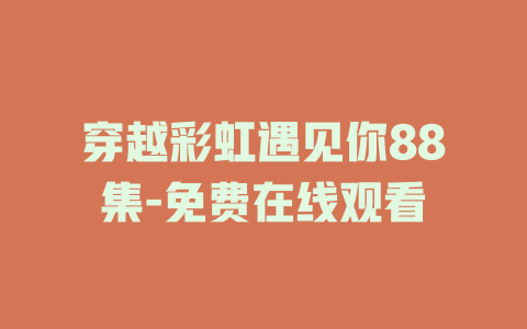 穿越彩虹遇见你88集-免费在线观看