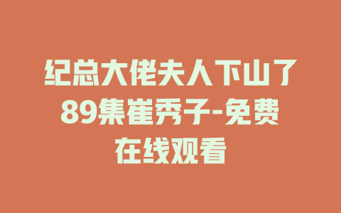 纪总大佬夫人下山了89集崔秀子-免费在线观看
