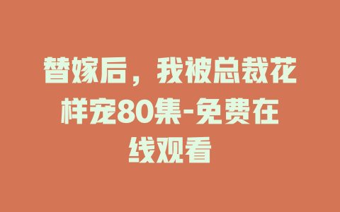 替嫁后，我被总裁花样宠80集-免费在线观看