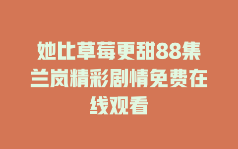 她比草莓更甜88集兰岚精彩剧情免费在线观看