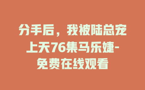 分手后，我被陆总宠上天76集马乐婕-免费在线观看