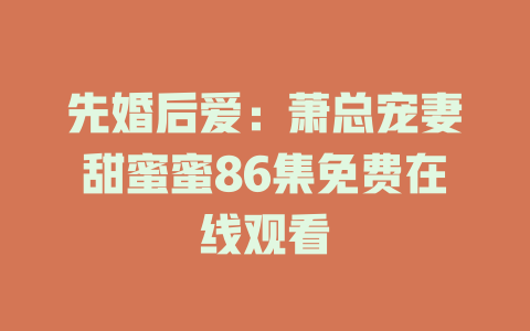 先婚后爱：萧总宠妻甜蜜蜜86集免费在线观看