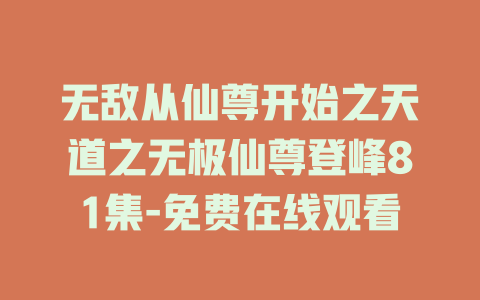无敌从仙尊开始之天道之无极仙尊登峰81集-免费在线观看