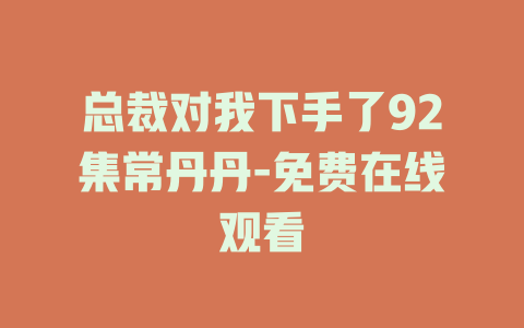 总裁对我下手了92集常丹丹-免费在线观看
