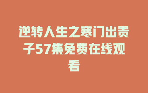逆转人生之寒门出贵子57集免费在线观看