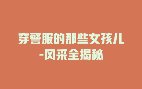 穿警服的那些女孩儿-风采全揭秘