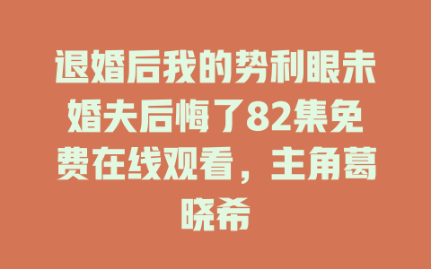 退婚后我的势利眼未婚夫后悔了82集免费在线观看，主角葛晓希