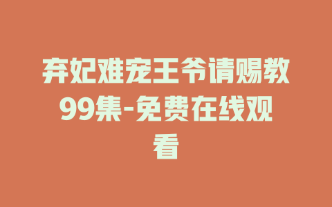 弃妃难宠王爷请赐教99集-免费在线观看