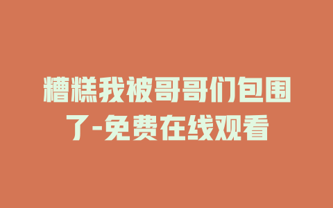 糟糕我被哥哥们包围了-免费在线观看