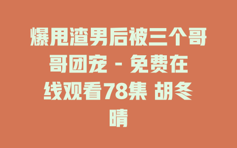 爆甩渣男后被三个哥哥团宠 - 免费在线观看78集 胡冬晴