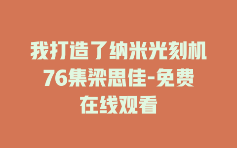 我打造了纳米光刻机76集梁思佳-免费在线观看
