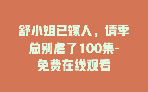 舒小姐已嫁人，请季总别虐了100集-免费在线观看
