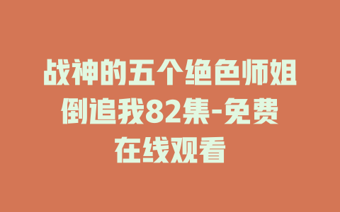 战神的五个绝色师姐倒追我82集-免费在线观看