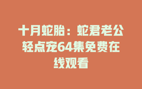 十月蛇胎：蛇君老公轻点宠64集免费在线观看