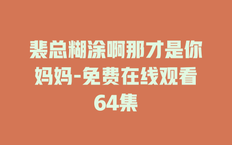 裴总糊涂啊那才是你妈妈-免费在线观看64集