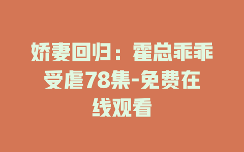 娇妻回归：霍总乖乖受虐78集-免费在线观看