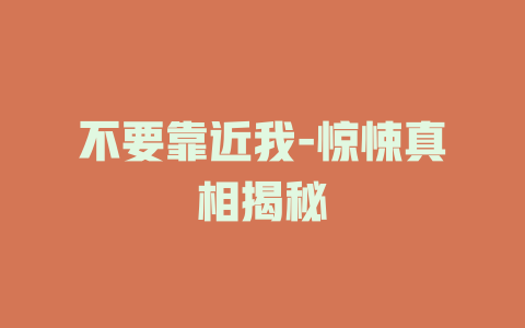 不要靠近我-惊悚真相揭秘