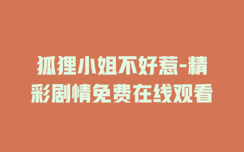 狐狸小姐不好惹-精彩剧情免费在线观看