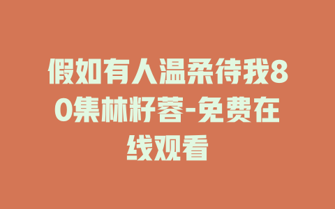假如有人温柔待我80集林籽蓉-免费在线观看
