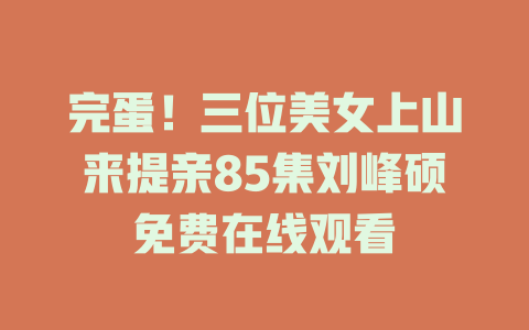 完蛋！三位美女上山来提亲85集刘峰硕免费在线观看