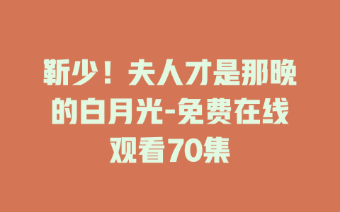 靳少！夫人才是那晚的白月光-免费在线观看70集
