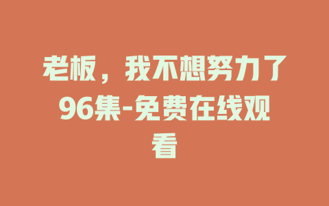 老板，我不想努力了96集-免费在线观看