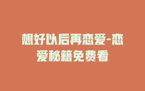 想好以后再恋爱-恋爱秘籍免费看