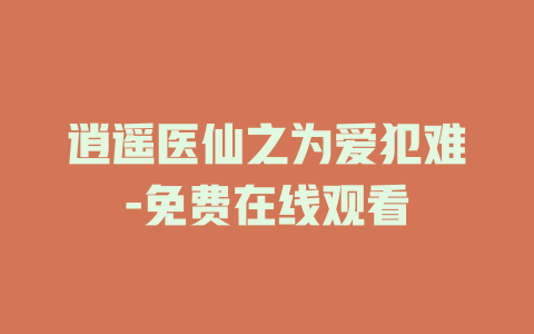 逍遥医仙之为爱犯难-免费在线观看