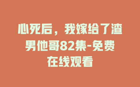 心死后，我嫁给了渣男他哥82集-免费在线观看