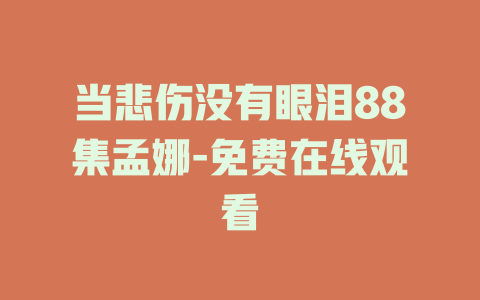 当悲伤没有眼泪88集孟娜-免费在线观看