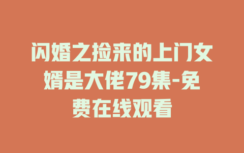 闪婚之捡来的上门女婿是大佬79集-免费在线观看