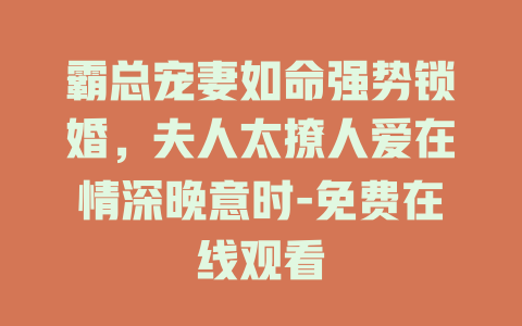 霸总宠妻如命强势锁婚，夫人太撩人爱在情深晚意时-免费在线观看