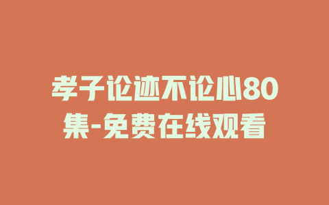 孝子论迹不论心80集-免费在线观看